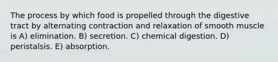 The process by which food is propelled through the digestive tract by alternating contraction and relaxation of smooth muscle is A) elimination. B) secretion. C) chemical digestion. D) peristalsis. E) absorption.