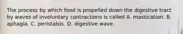 The process by which food is propelled down the digestive tract by waves of involuntary contractions is called A. mastication. B. aphagia. C. peristalsis. D. digestive wave.