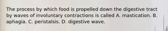 The process by which food is propelled down the digestive tract by waves of involuntary contractions is called A. mastication. B. aphagia. C. peristalsis. D. digestive wave.