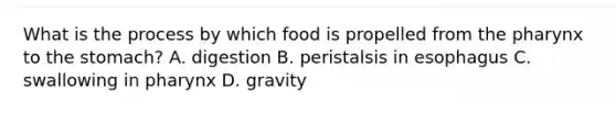 What is the process by which food is propelled from the pharynx to the stomach? A. digestion B. peristalsis in esophagus C. swallowing in pharynx D. gravity