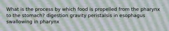 What is the process by which food is propelled from the pharynx to the stomach? digestion gravity peristalsis in esophagus swallowing in pharynx