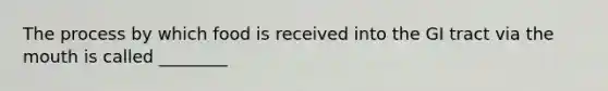 The process by which food is received into the GI tract via the mouth is called ________