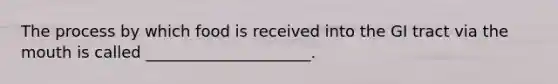The process by which food is received into the GI tract via the mouth is called _____________________.