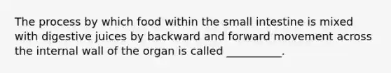 The process by which food within the small intestine is mixed with digestive juices by backward and forward movement across the internal wall of the organ is called __________.