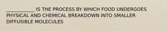 ____________ IS THE PROCESS BY WHICH FOOD UNDERGOES PHYSICAL AND CHEMICAL BREAKDOWN INTO SMALLER DIFFUSIBLE MOLECULES