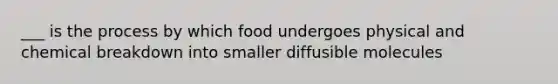 ___ is the process by which food undergoes physical and chemical breakdown into smaller diffusible molecules