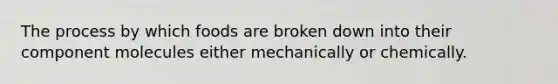 The process by which foods are broken down into their component molecules either mechanically or chemically.