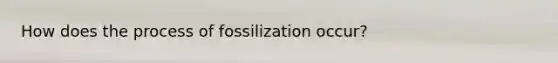 How does the process of fossilization occur?