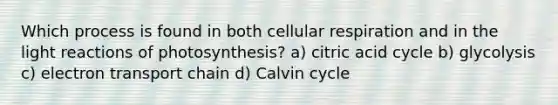 Which process is found in both <a href='https://www.questionai.com/knowledge/k1IqNYBAJw-cellular-respiration' class='anchor-knowledge'>cellular respiration</a> and in the <a href='https://www.questionai.com/knowledge/kSUoWrrvoC-light-reactions' class='anchor-knowledge'>light reactions</a> of photosynthesis? a) citric acid cycle b) glycolysis c) electron transport chain d) Calvin cycle