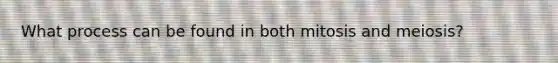 What process can be found in both mitosis and meiosis?