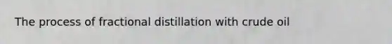 The process of fractional distillation with crude oil
