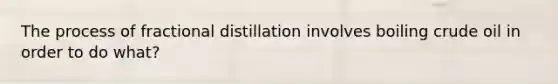 The process of fractional distillation involves boiling crude oil in order to do what?