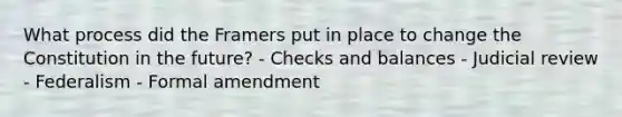 What process did the Framers put in place to change the Constitution in the future? - Checks and balances - Judicial review - Federalism - Formal amendment