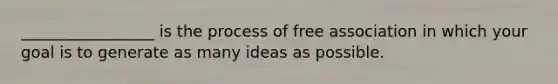 _________________ is the process of free association in which your goal is to generate as many ideas as possible.