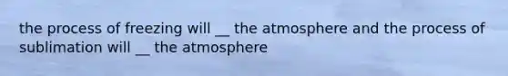 the process of freezing will __ the atmosphere and the process of sublimation will __ the atmosphere