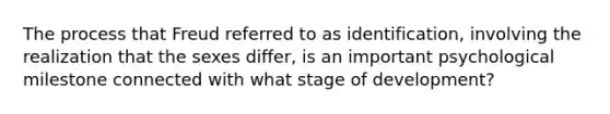 The process that Freud referred to as identification, involving the realization that the sexes differ, is an important psychological milestone connected with what stage of development?