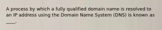 A process by which a fully qualified domain name is resolved to an IP address using the Domain Name System (DNS) is known as ____.