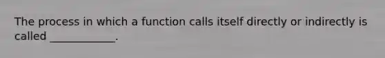 The process in which a function calls itself directly or indirectly is called ____________.