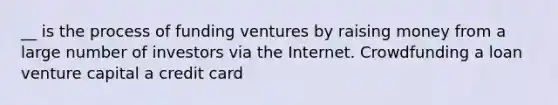 __ is the process of funding ventures by raising money from a large number of investors via the Internet. Crowdfunding a loan venture capital a credit card