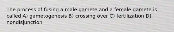 The process of fusing a male gamete and a female gamete is called A) gametogenesis B) crossing over C) fertilization D) nondisjunction