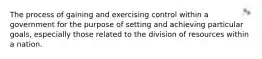 The process of gaining and exercising control within a government for the purpose of setting and achieving particular goals, especially those related to the division of resources within a nation.