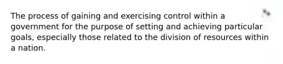 The process of gaining and exercising control within a government for the purpose of setting and achieving particular goals, especially those related to the division of resources within a nation.