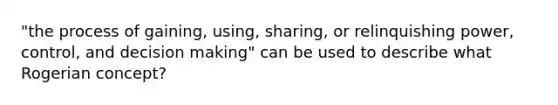 "the process of gaining, using, sharing, or relinquishing power, control, and decision making" can be used to describe what Rogerian concept?