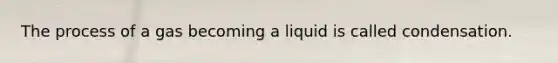 The process of a gas becoming a liquid is called condensation.