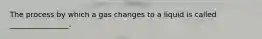 The process by which a gas changes to a liquid is called ________________.