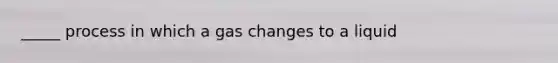 _____ process in which a gas changes to a liquid