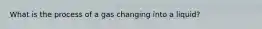 What is the process of a gas changing into a liquid?