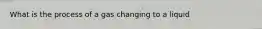 What is the process of a gas changing to a liquid