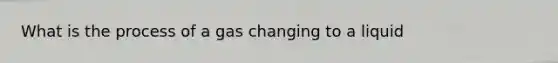 What is the process of a gas changing to a liquid