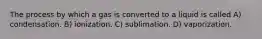 The process by which a gas is converted to a liquid is called A) condensation. B) ionization. C) sublimation. D) vaporization.