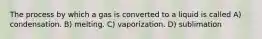 The process by which a gas is converted to a liquid is called A) condensation. B) melting. C) vaporization. D) sublimation