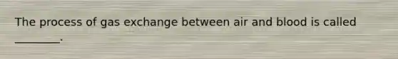 The process of gas exchange between air and blood is called ________.