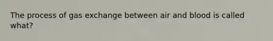 The process of gas exchange between air and blood is called what?