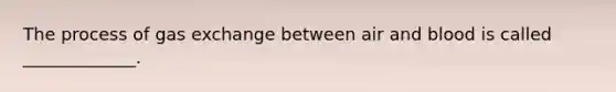 The process of gas exchange between air and blood is called _____________.