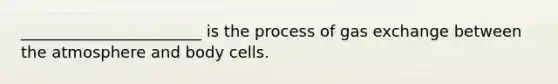 _______________________ is the process of gas exchange between the atmosphere and body cells.