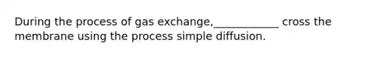 During the process of gas exchange,____________ cross the membrane using the process simple diffusion.