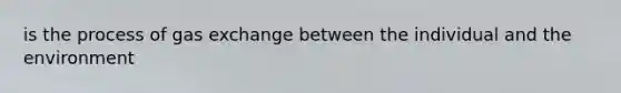is the process of gas exchange between the individual and the environment