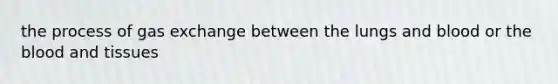 the process of gas exchange between the lungs and blood or the blood and tissues