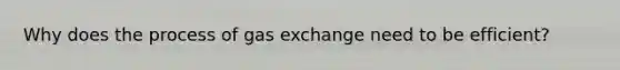 Why does the process of gas exchange need to be efficient?