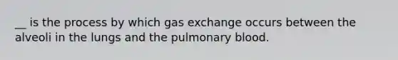 __ is the process by which gas exchange occurs between the alveoli in the lungs and the pulmonary blood.