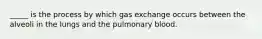 _____ is the process by which gas exchange occurs between the alveoli in the lungs and the pulmonary blood.