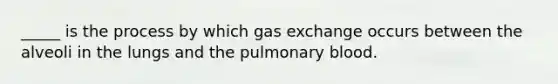 _____ is the process by which gas exchange occurs between the alveoli in the lungs and the pulmonary blood.