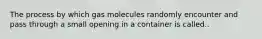 The process by which gas molecules randomly encounter and pass through a small opening in a container is called..