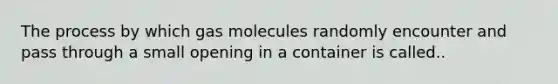 The process by which gas molecules randomly encounter and pass through a small opening in a container is called..