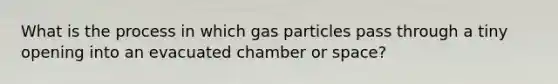 What is the process in which gas particles pass through a tiny opening into an evacuated chamber or space?