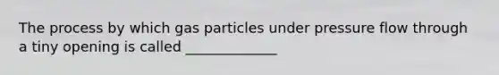 The process by which gas particles under pressure flow through a tiny opening is called _____________